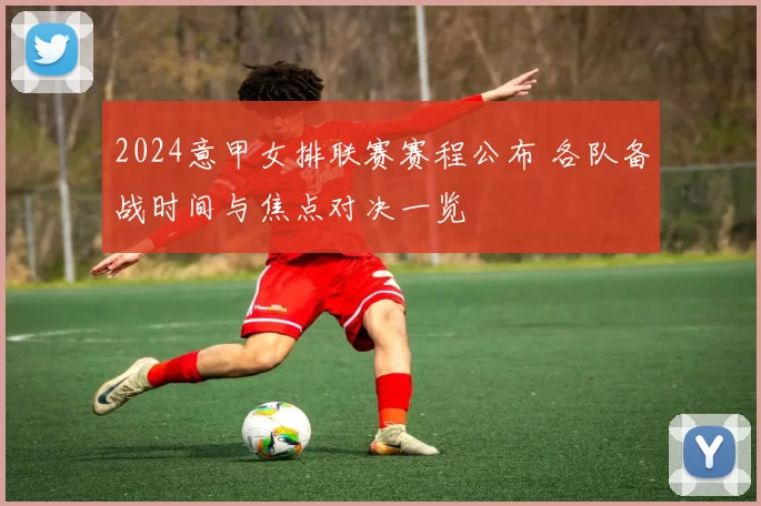 2024意甲女排联赛赛程公布 各队备战时间与焦点对决一览