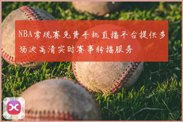 NBA常规赛免费手机直播平台提供多场次高清实时赛事转播服务