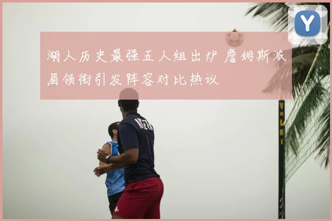 湖人历史最强五人组出炉 詹姆斯浓眉领衔引发阵容对比热议