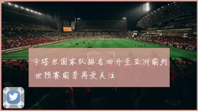 卡塔尔国家队排名回升至亚洲前列 世预赛前景再受关注