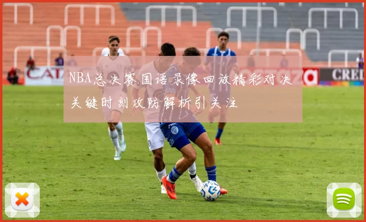 NBA总决赛国语录像回放精彩对决 关键时刻攻防解析引关注