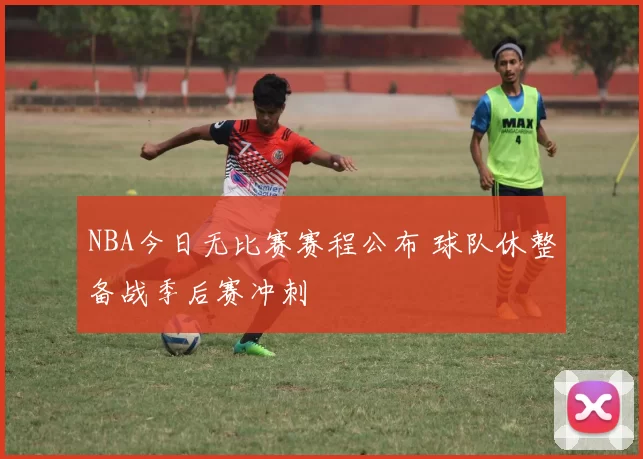 NBA今日无比赛赛程公布 球队休整备战季后赛冲刺